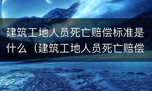 建筑工地人员死亡赔偿标准是什么（建筑工地人员死亡赔偿金计算）