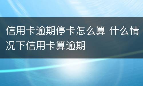 信用卡逾期停卡怎么算 什么情况下信用卡算逾期