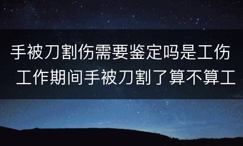 手被刀割伤需要鉴定吗是工伤 工作期间手被刀割了算不算工伤