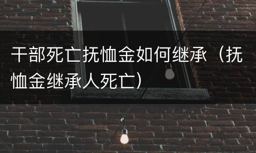 干部死亡抚恤金如何继承（抚恤金继承人死亡）