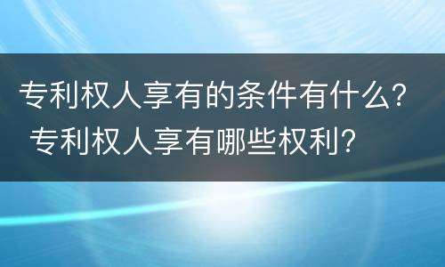 专利权人享有的条件有什么？ 专利权人享有哪些权利?