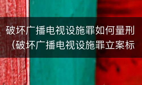 破坏广播电视设施罪如何量刑（破坏广播电视设施罪立案标准）