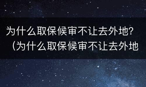 为什么取保候审不让去外地？（为什么取保候审不让去外地了）