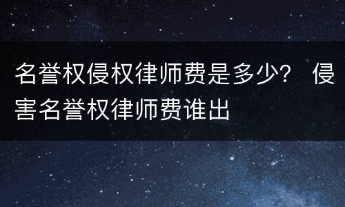 名誉权侵权律师费是多少？ 侵害名誉权律师费谁出