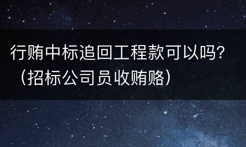 行贿中标追回工程款可以吗？（招标公司员收贿赂）