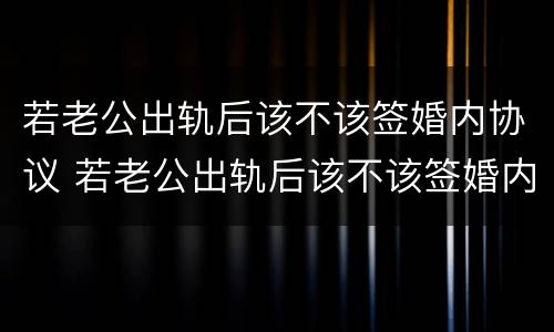 若老公出轨后该不该签婚内协议 若老公出轨后该不该签婚内协议书