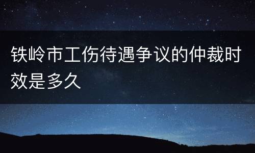 铁岭市工伤待遇争议的仲裁时效是多久