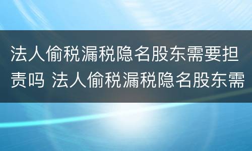 法人偷税漏税隐名股东需要担责吗 法人偷税漏税隐名股东需要担责吗怎么办