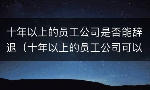 十年以上的员工公司是否能辞退（十年以上的员工公司可以辞退吗）