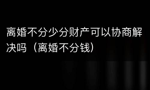 离婚不分少分财产可以协商解决吗（离婚不分钱）