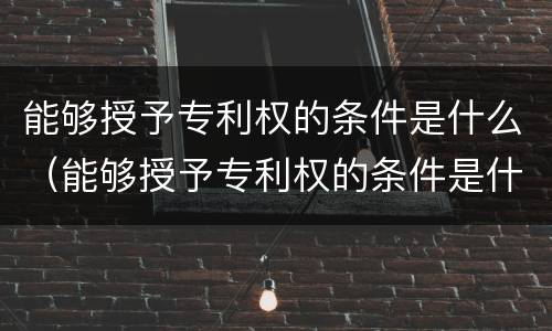 能够授予专利权的条件是什么（能够授予专利权的条件是什么意思）