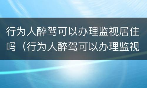 行为人醉驾可以办理监视居住吗（行为人醉驾可以办理监视居住吗知乎）