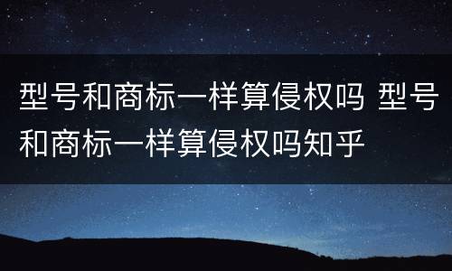 型号和商标一样算侵权吗 型号和商标一样算侵权吗知乎