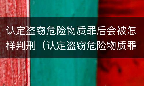 认定盗窃危险物质罪后会被怎样判刑（认定盗窃危险物质罪后会被怎样判刑呢）