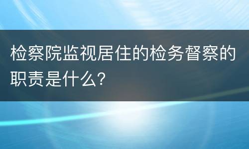 检察院监视居住的检务督察的职责是什么？