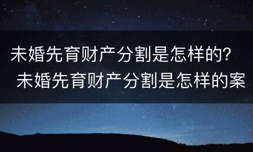 未婚先育财产分割是怎样的？ 未婚先育财产分割是怎样的案例