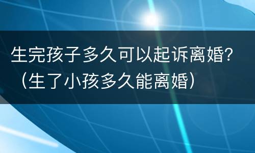 生完孩子多久可以起诉离婚？（生了小孩多久能离婚）