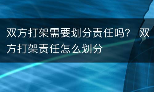 双方打架需要划分责任吗？ 双方打架责任怎么划分