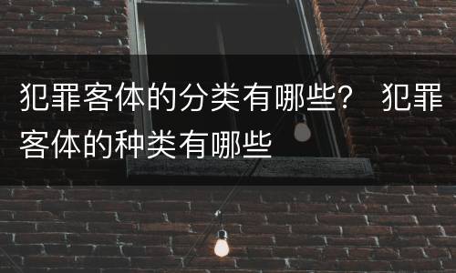 犯罪客体的分类有哪些？ 犯罪客体的种类有哪些