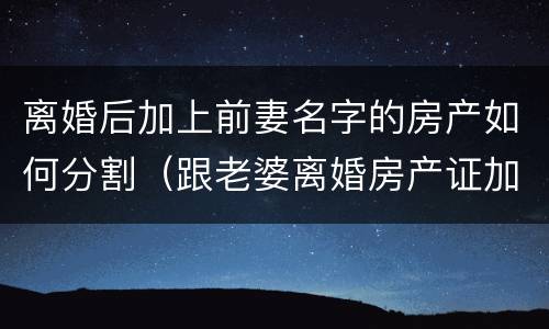 离婚后加上前妻名字的房产如何分割（跟老婆离婚房产证加了她名字）