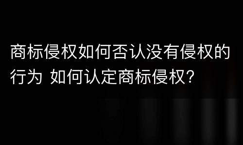 商标侵权如何否认没有侵权的行为 如何认定商标侵权?