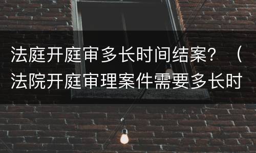 法庭开庭审多长时间结案？（法院开庭审理案件需要多长时间）