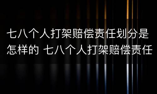 七八个人打架赔偿责任划分是怎样的 七八个人打架赔偿责任划分是怎样的呢