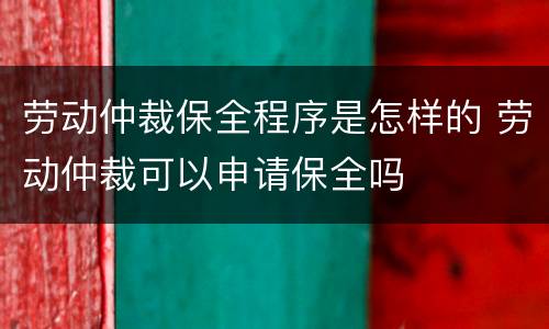 劳动仲裁保全程序是怎样的 劳动仲裁可以申请保全吗