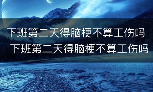 下班第二天得脑梗不算工伤吗 下班第二天得脑梗不算工伤吗怎么办