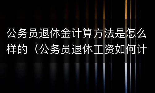 公务员退休金计算方法是怎么样的（公务员退休工资如何计算方法）