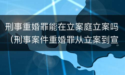 刑事重婚罪能在立案庭立案吗（刑事案件重婚罪从立案到宣判需要多长时间）