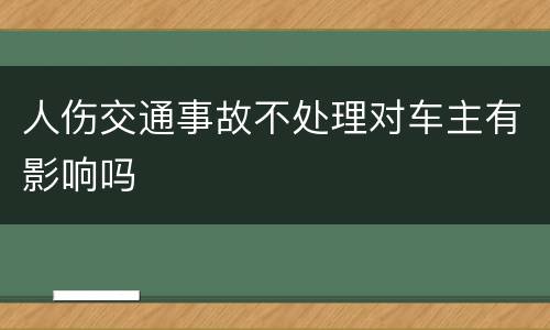 人伤交通事故不处理对车主有影响吗