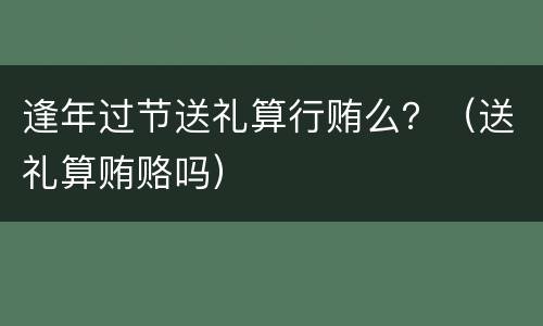 逢年过节送礼算行贿么？（送礼算贿赂吗）