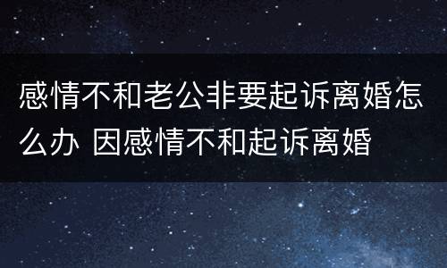 感情不和老公非要起诉离婚怎么办 因感情不和起诉离婚