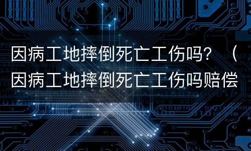 因病工地摔倒死亡工伤吗？（因病工地摔倒死亡工伤吗赔偿多少）