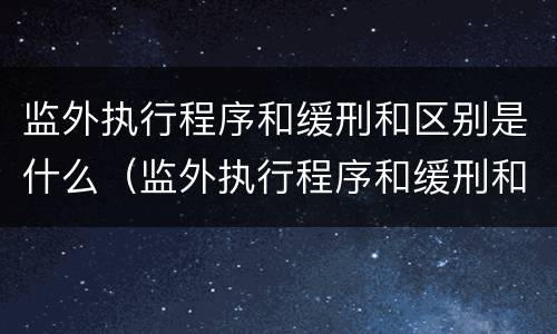 监外执行程序和缓刑和区别是什么（监外执行程序和缓刑和区别是什么呢）