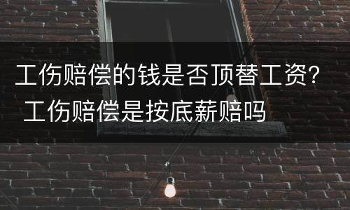 工伤赔偿的钱是否顶替工资？ 工伤赔偿是按底薪赔吗