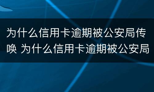 为什么信用卡逾期被公安局传唤 为什么信用卡逾期被公安局传唤过