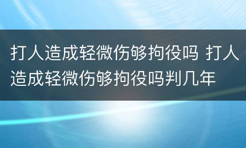 打人造成轻微伤够拘役吗 打人造成轻微伤够拘役吗判几年