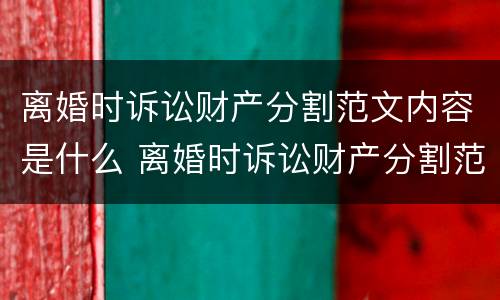 离婚时诉讼财产分割范文内容是什么 离婚时诉讼财产分割范文内容是什么意思