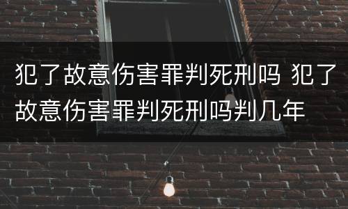 犯了故意伤害罪判死刑吗 犯了故意伤害罪判死刑吗判几年