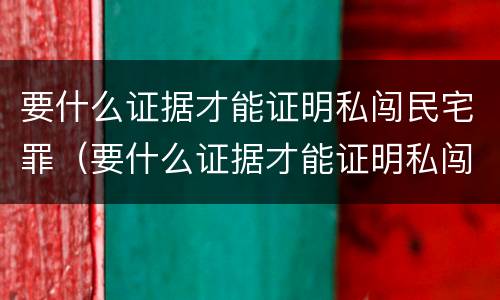 要什么证据才能证明私闯民宅罪（要什么证据才能证明私闯民宅罪行）