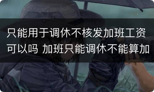 只能用于调休不核发加班工资可以吗 加班只能调休不能算加班费