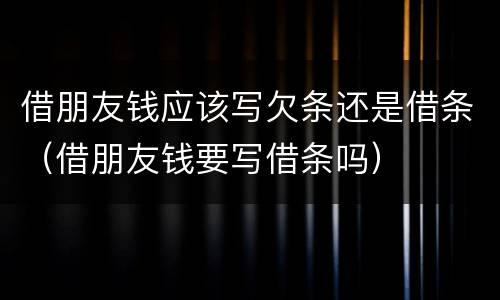 借朋友钱应该写欠条还是借条（借朋友钱要写借条吗）