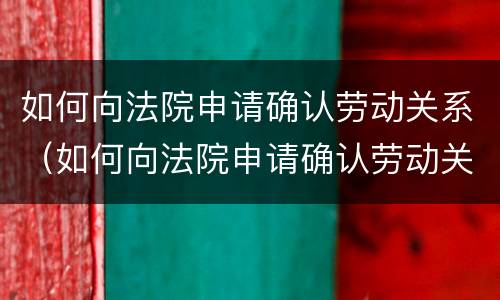 如何向法院申请确认劳动关系（如何向法院申请确认劳动关系证明）