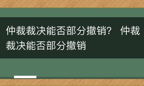 仲裁裁决能否部分撤销？ 仲裁裁决能否部分撤销