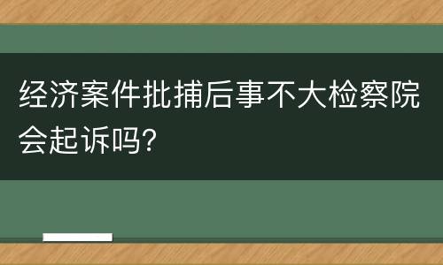 经济案件批捕后事不大检察院会起诉吗？