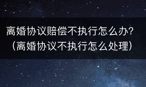 离婚协议赔偿不执行怎么办？（离婚协议不执行怎么处理）