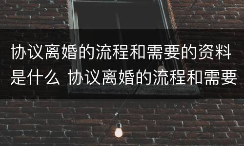 协议离婚的流程和需要的资料是什么 协议离婚的流程和需要的资料是什么意思