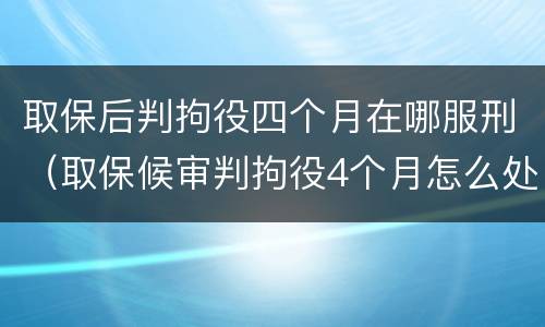 取保后判拘役四个月在哪服刑（取保候审判拘役4个月怎么处理）